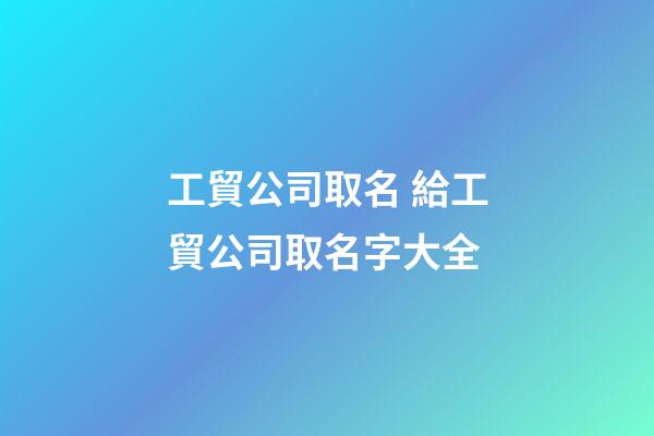 工貿公司取名 給工貿公司取名字大全-第1張-公司起名-玄機派